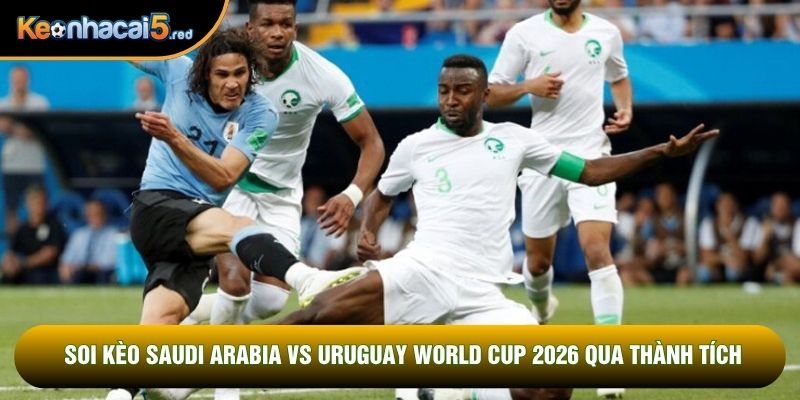 Soi kèo Saudi Arabia vs Uruguay world cup 2026 qua thành tích