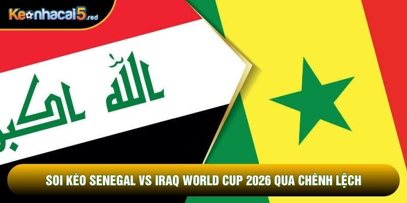 Soi kèo Senegal vs Iraq world cup 2026 qua chênh lệch