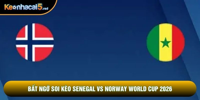 Bất ngờ soi kèo Senegal vs Norway world cup 2026