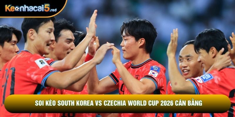 Soi kèo South Korea vs Czechia World Cup 2026 cân bằng
