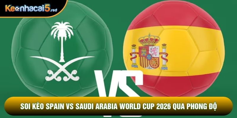 Soi kèo Spain vs Saudi Arabia world cup 2026 qua phong độ
