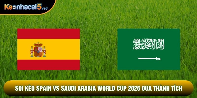 Soi kèo Spain vs Saudi Arabia world cup 2026 qua thành tích