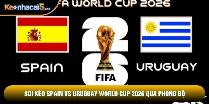 Soi kèo Spain vs Uruguay world cup 2026 qua phong độ