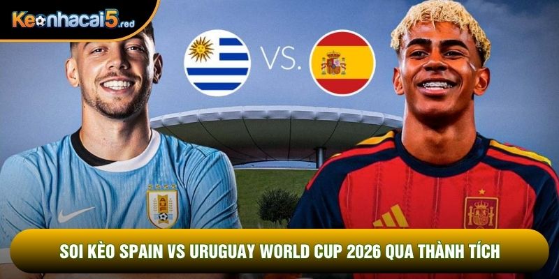 Soi kèo Spain vs Uruguay world cup 2026 qua thành tích