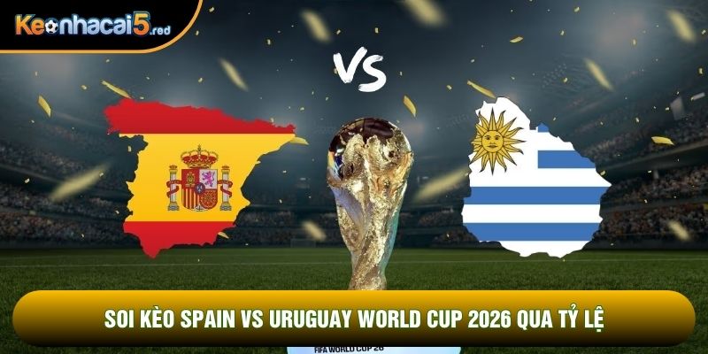 Soi kèo Spain vs Uruguay world cup 2026 qua tỷ lệ