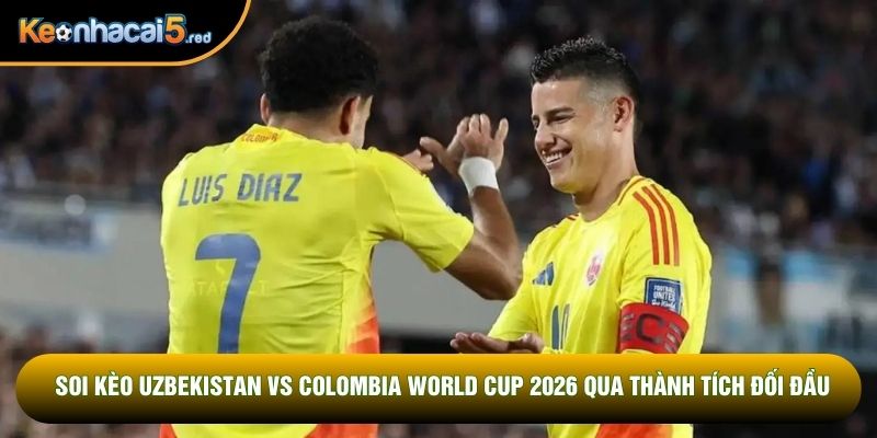 Soi kèo Uzbekistan vs Colombia World Cup 2026 qua thành tích đối đầu