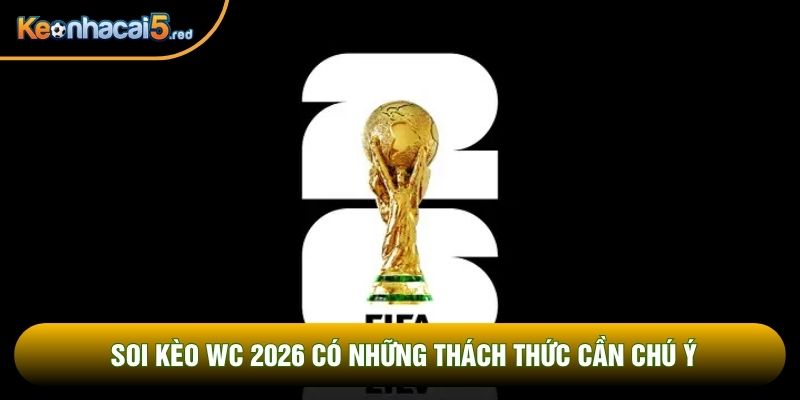 Soi kèo wc 2026 có những thách thức cần chú ý