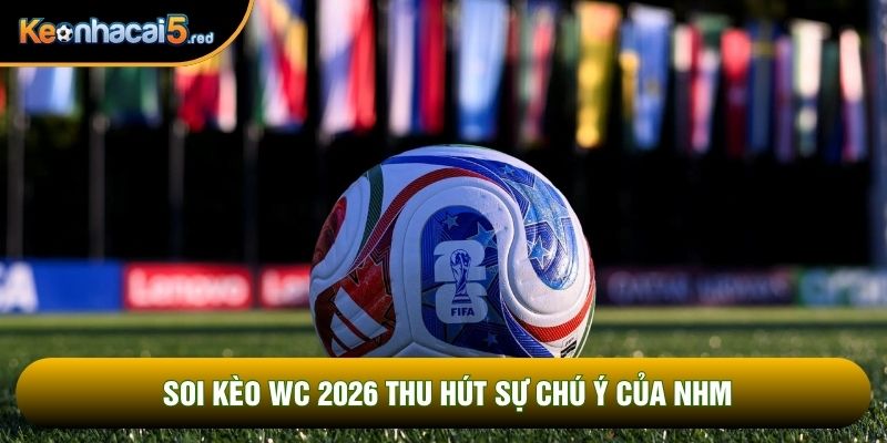 Soi kèo wc 2026 thu hút sự chú ý của NHM